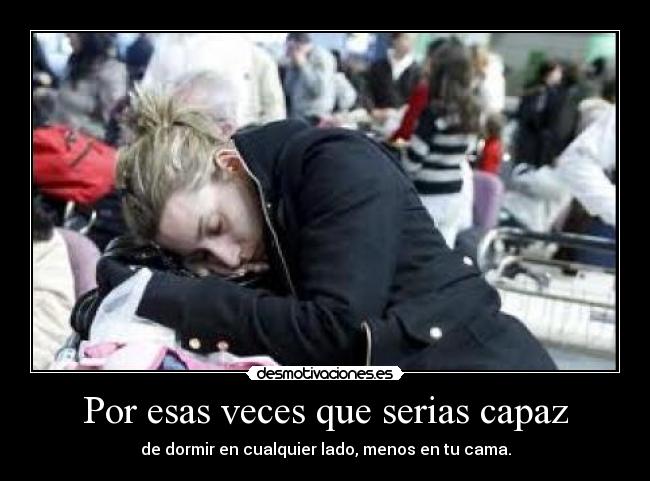 Por esas veces que serias capaz - de dormir en cualquier lado, menos en tu cama.