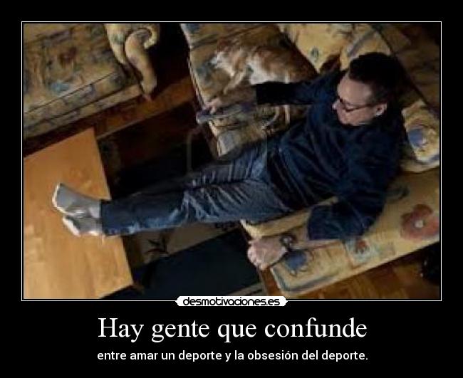 Hay gente que confunde - entre amar un deporte y la obsesión del deporte.