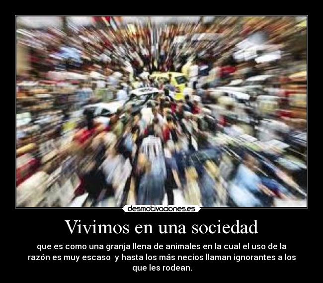 Vivimos en una sociedad - que es como una granja llena de animales en la cual el uso de la
razón es muy escaso  y hasta los más necios llaman ignorantes a los
que les rodean.