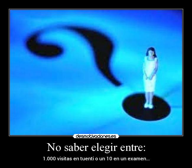 No saber elegir entre: - 1.000 visitas en tuenti o un 10 en un examen...