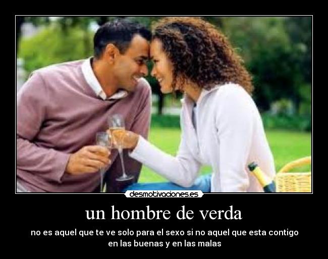 un hombre de verda - no es aquel que te ve solo para el sexo si no aquel que esta contigo
en las buenas y en las malas