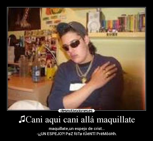 ♫Cani aqui cani allá maquillate - maquillate,un espejo de crist...♫
-¡¿UN ESPEJO?! PøZ föTø tÜéNTî PrëMõóHh.