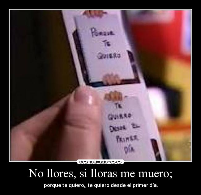 No llores, si lloras me muero; - porque te quiero,, te quiero desde el primer día.