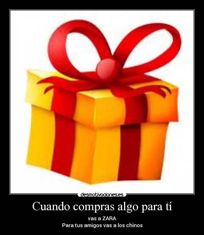 Cuando compras algo para tí - vas a ZARA
Para tus amigos vas a los chinos