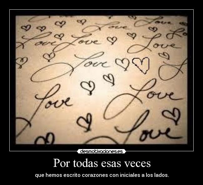 Por todas esas veces - que hemos escrito corazones con iniciales a los lados.