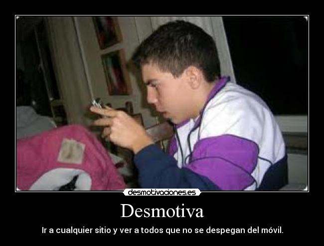 Desmotiva - Ir a cualquier sitio y ver a todos que no se despegan del móvil.