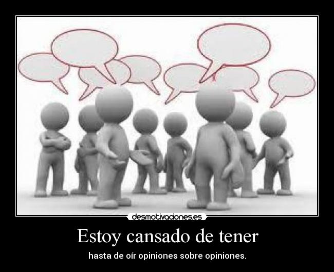 Estoy cansado de tener - hasta de oír opiniones sobre opiniones.