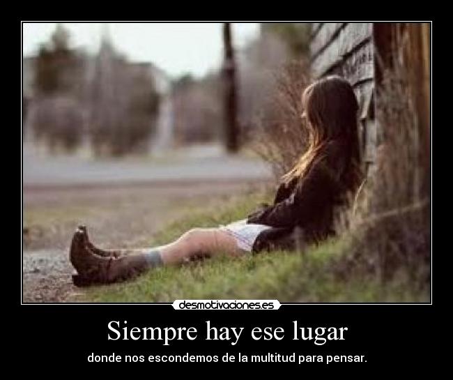 Siempre hay ese lugar - donde nos escondemos de la multitud para pensar.