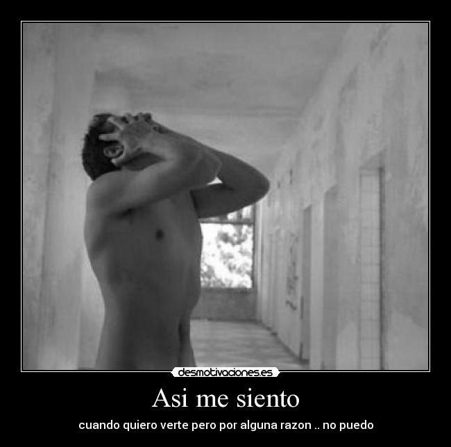 Asi me siento - cuando quiero verte pero por alguna razon .. no puedo