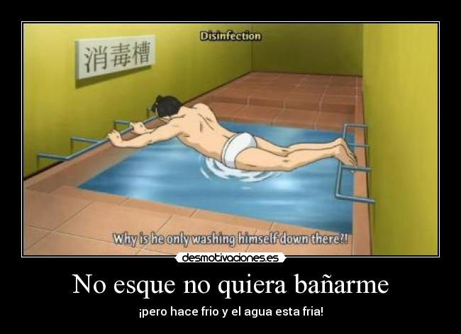 No esque no quiera bañarme - ¡pero hace frio y el agua esta fria!