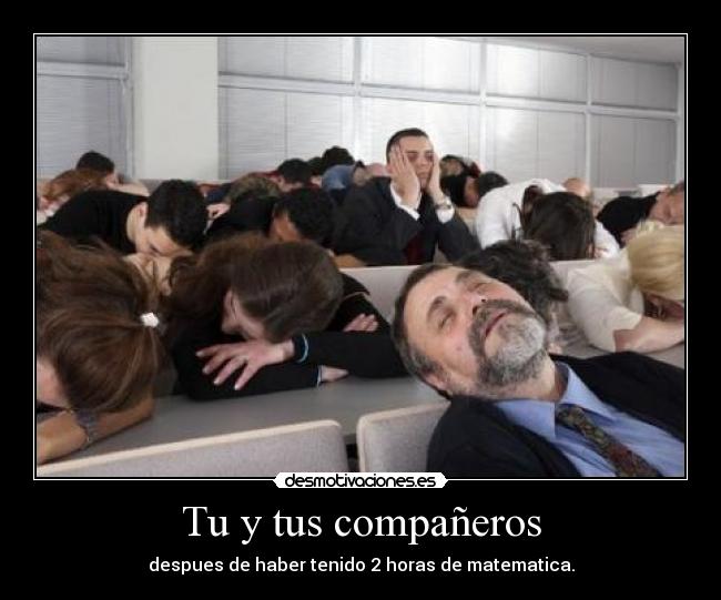 Tu y tus compañeros - despues de haber tenido 2 horas de matematica.