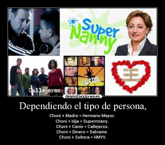 Dependiendo el tipo de persona, - Choni + Madre = Hermano Mayor.
Choni + Hija = Supernnany.
Choni + Canis = Callejeros.
Choni + Dinero = Salvame.
Choni + Soltera = HMYV.