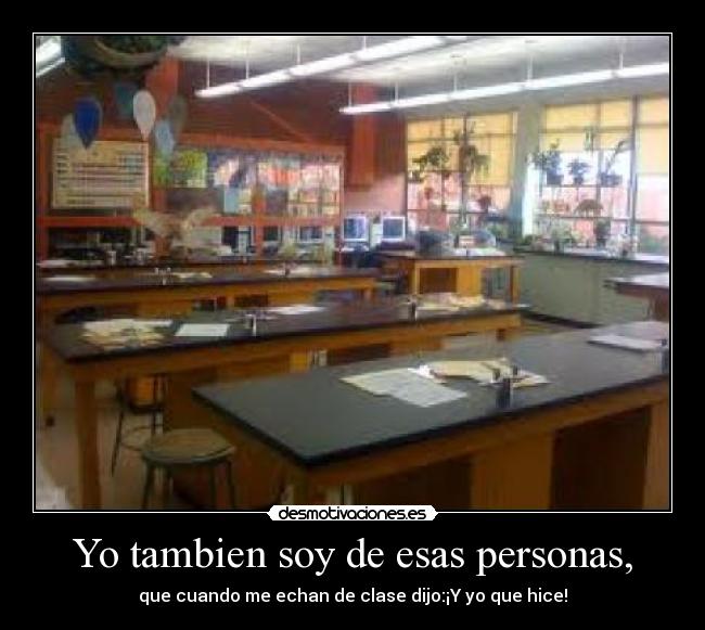 Yo tambien soy de esas personas, - que cuando me echan de clase dijo:¡Y yo que hice!