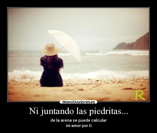 Ni juntando las piedritas... - de la arena se puede calcular
mi amor por ti.