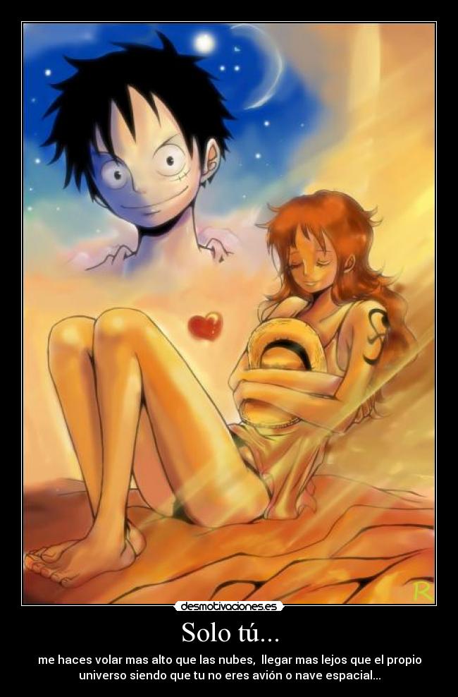 Solo tú... - me haces volar mas alto que las nubes, llegar mas lejos que el propio
universo siendo que tu no eres avión o nave espacial...