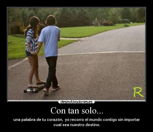 Con tan solo... - una palabra de tu corazón, yo recorro el mundo contigo sin importar
cual sea nuestro destino.