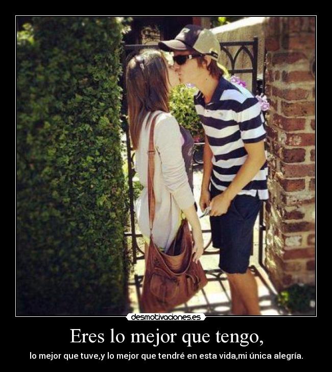 Eres lo mejor que tengo, - lo mejor que tuve,y lo mejor que tendré en esta vida,mi única alegría.