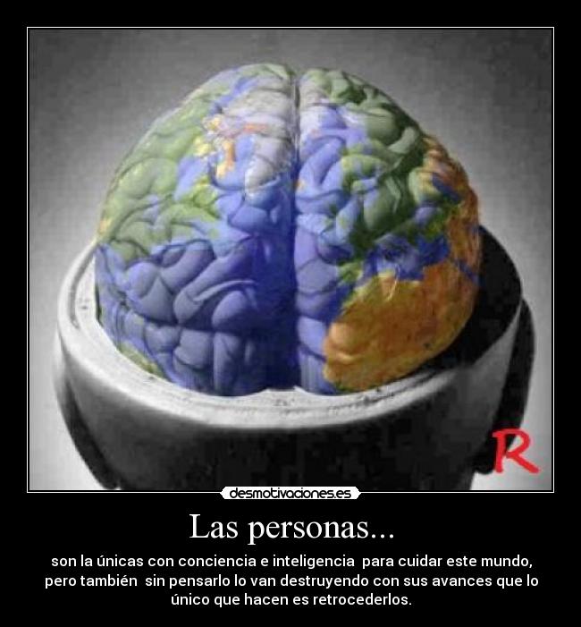 Las personas... - son la únicas con conciencia e inteligencia para cuidar este mundo,
pero también sin pensarlo lo van destruyendo con sus avances que lo
único que hacen es retrocederlos.