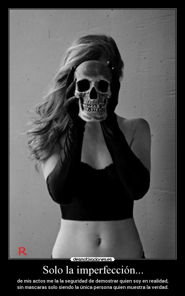 Solo la imperfección... - de mis actos me la la seguridad de demostrar quien soy en realidad,
sin mascaras solo siendo la única persona quien muestra la verdad.
