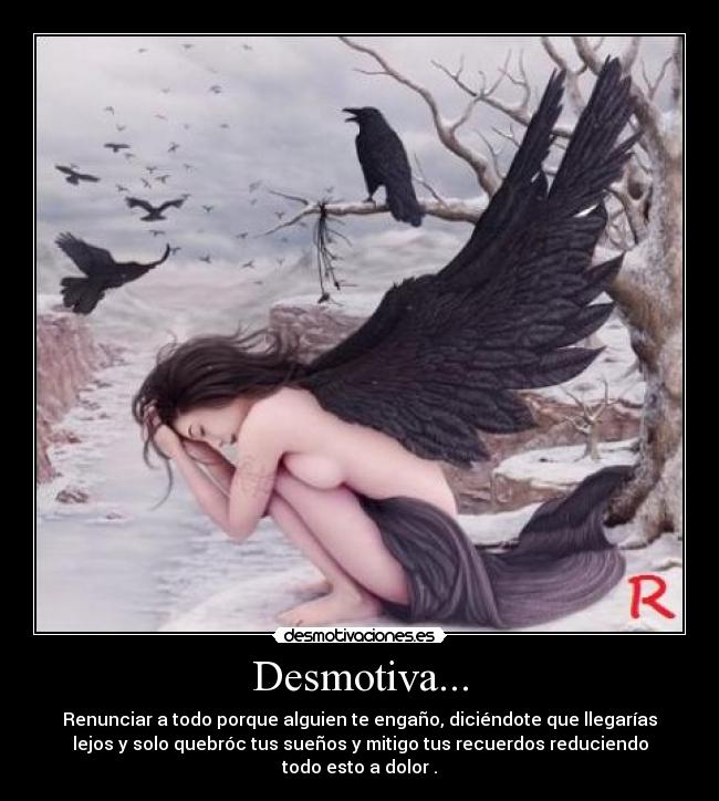 Desmotiva... - Renunciar a todo porque alguien te engaño, diciéndote que llegarías
lejos y solo quebróc tus sueños y mitigo tus recuerdos reduciendo
todo esto a dolor .