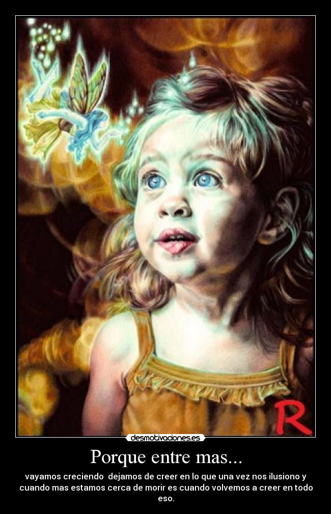 Porque entre mas... - vayamos creciendo dejamos de creer en lo que una vez nos ilusiono y
cuando mas estamos cerca de morir es cuando volvemos a creer en todo
eso.