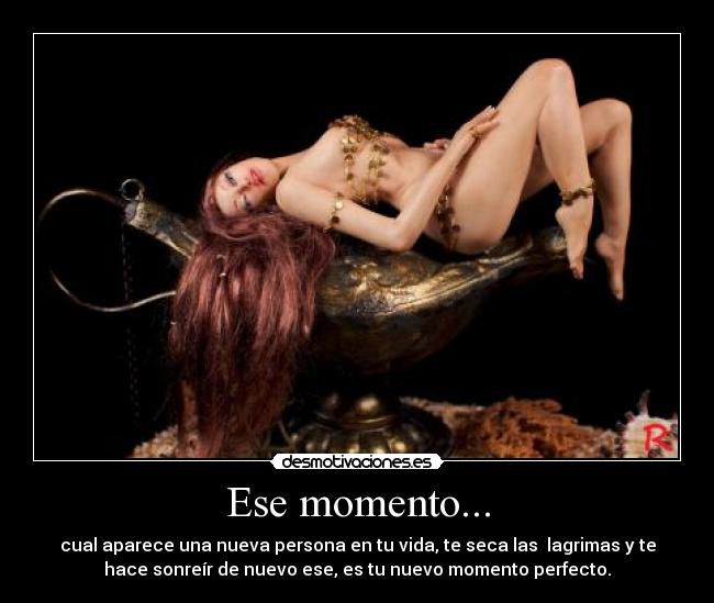 Ese momento... - cual aparece una nueva persona en tu vida, te seca las lagrimas y te
hace sonreír de nuevo ese, es tu nuevo momento perfecto.