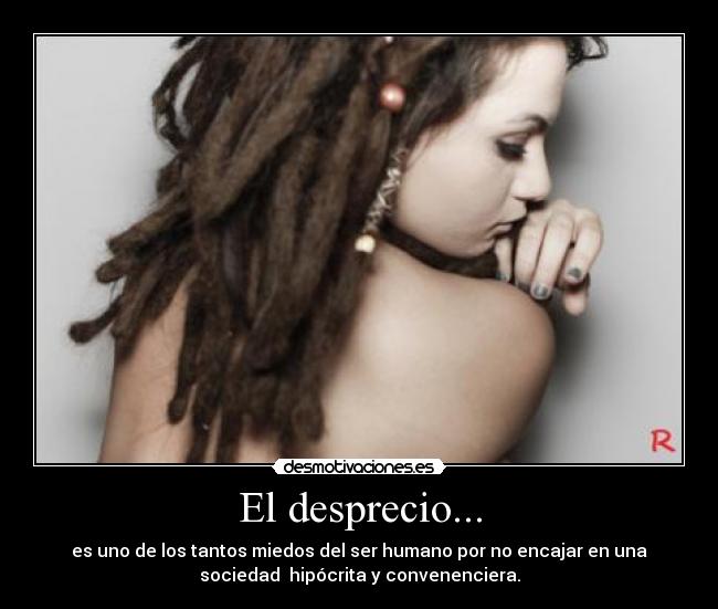 El desprecio... - es uno de los tantos miedos del ser humano por no encajar en una
sociedad hipócrita y convenenciera.
