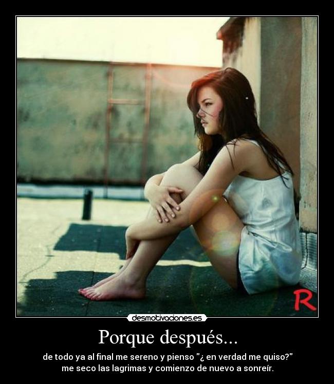 Porque después... - de todo ya al final me sereno y pienso ¿ en verdad me quiso?
me seco las lagrimas y comienzo de nuevo a sonreír.