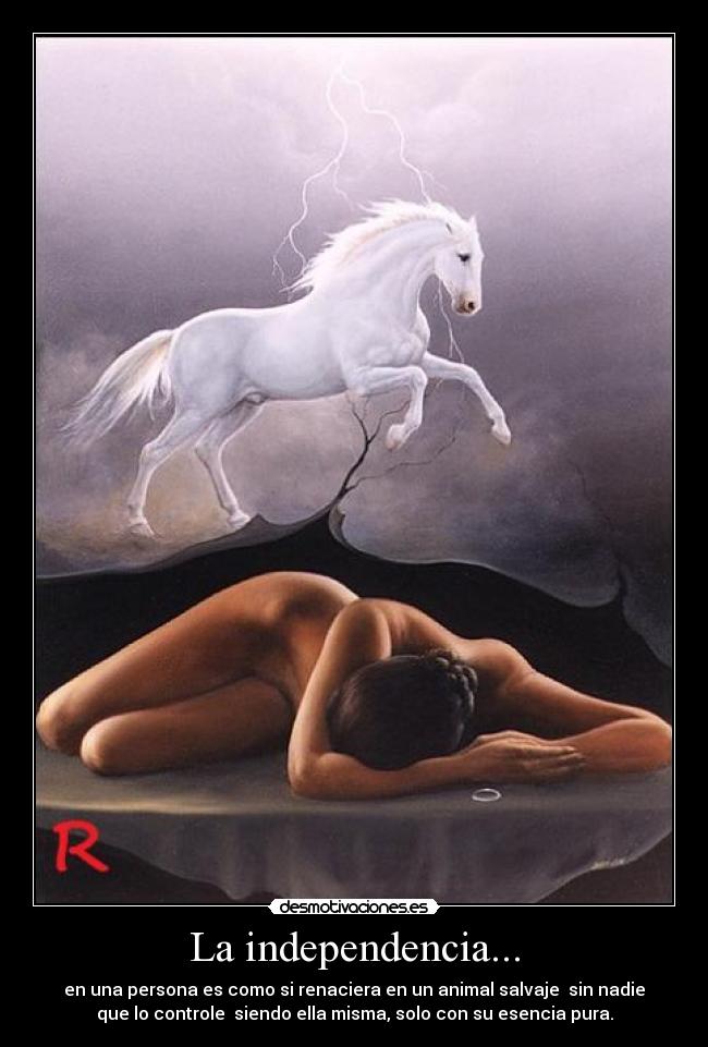 La independencia... - en una persona es como si renaciera en un animal salvaje sin nadie
que lo controle siendo ella misma, solo con su esencia pura.