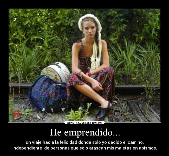 He emprendido... - un viaje hacia la felicidad donde solo yo decido el camino,
independiente de personas que solo atascan mis maletas en abismos.