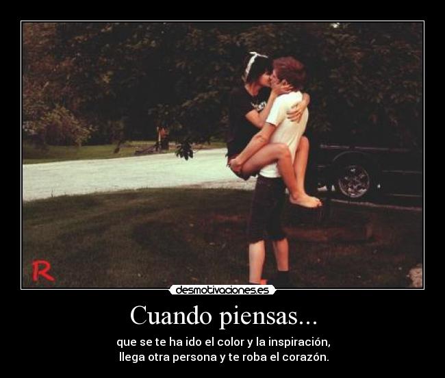 Cuando piensas... - que se te ha ido el color y la inspiración,
llega otra persona y te roba el corazón.