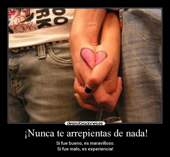 ¡Nunca te arrepientas de nada! - Si fue bueno, es maravilloso.
Si fue malo, es experiencia!