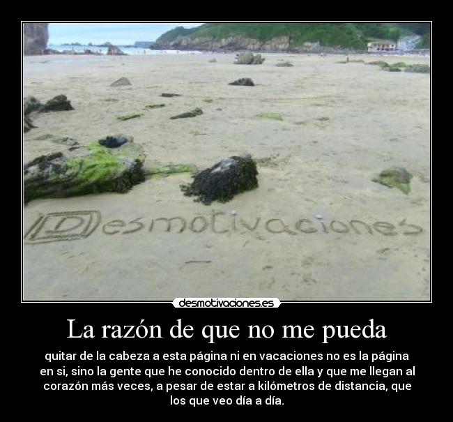La razón de que no me pueda - quitar de la cabeza a esta página ni en vacaciones no es la página
en si, sino la gente que he conocido dentro de ella y que me llegan al
corazón más veces, a pesar de estar a kilómetros de distancia, que
los que veo día a día.