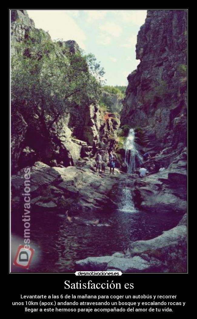 Satisfacción es - Levantarte a las 6 de la mañana para coger un autobús y recorrer
unos 10km (apox.) andando atravesando un bosque y escalando rocas y
llegar a este hermoso paraje acompañado del amor de tu vida.