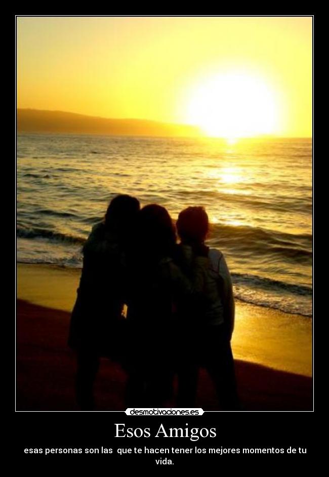 Esos Amigos - esas personas son las que te hacen tener los mejores momentos de tu vida.