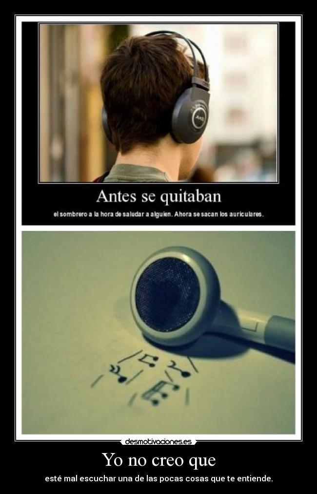 Yo no creo que - esté mal escuchar una de las pocas cosas que te entiende.