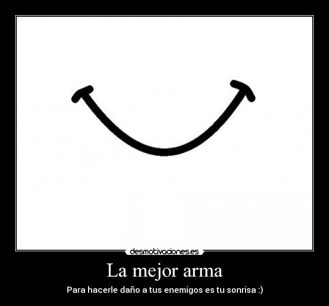La mejor arma - Para hacerle daño a tus enemigos es tu sonrisa :)