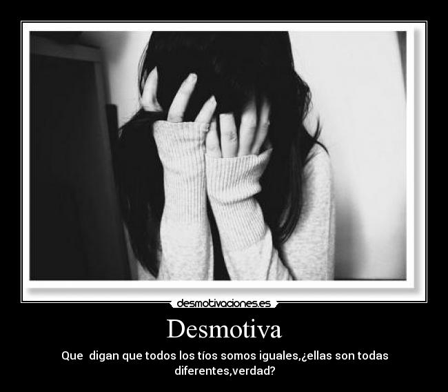 Desmotiva - Que  digan que todos los tíos somos iguales,¿ellas son todas diferentes,verdad?