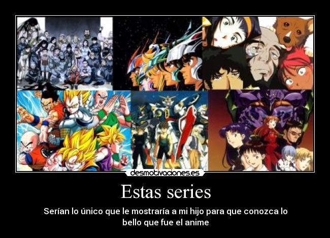 Estas series - Serían lo único que le mostraría a mi hijo para que conozca lo bello que fue el anime