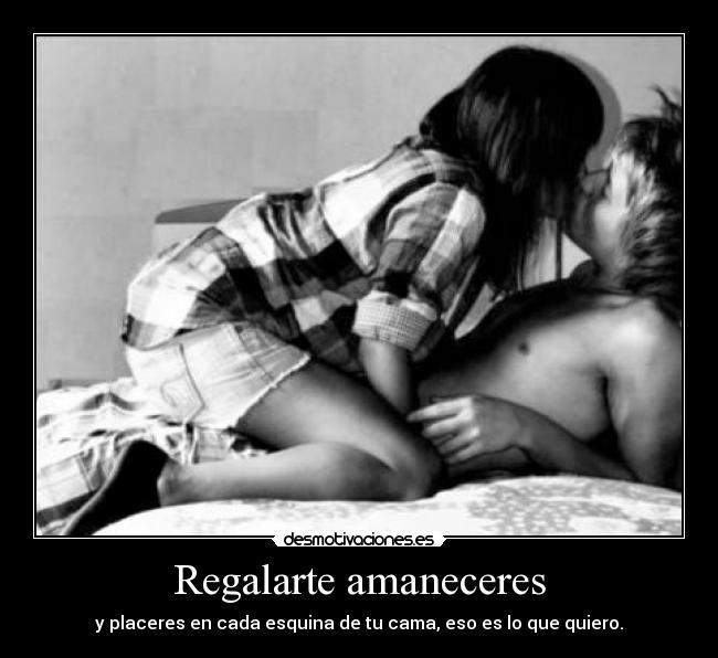 Regalarte amaneceres - y placeres en cada esquina de tu cama, eso es lo que quiero.