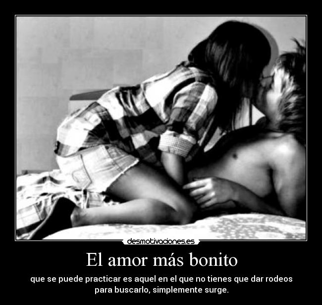 El amor más bonito - que se puede practicar es aquel en el que no tienes que dar rodeos
para buscarlo, simplemente surge.