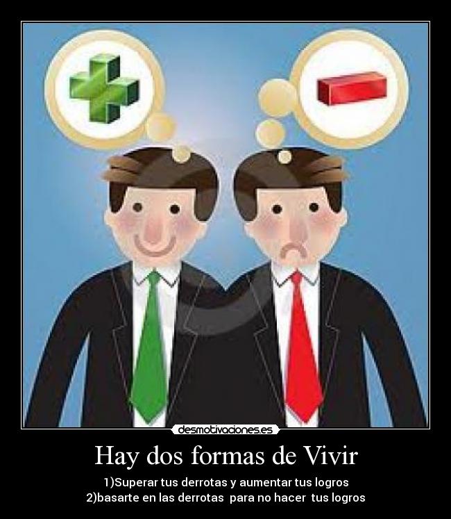 Hay dos formas de Vivir - 1)Superar tus derrotas y aumentar tus logros
2)basarte en las derrotas para no hacer tus logros