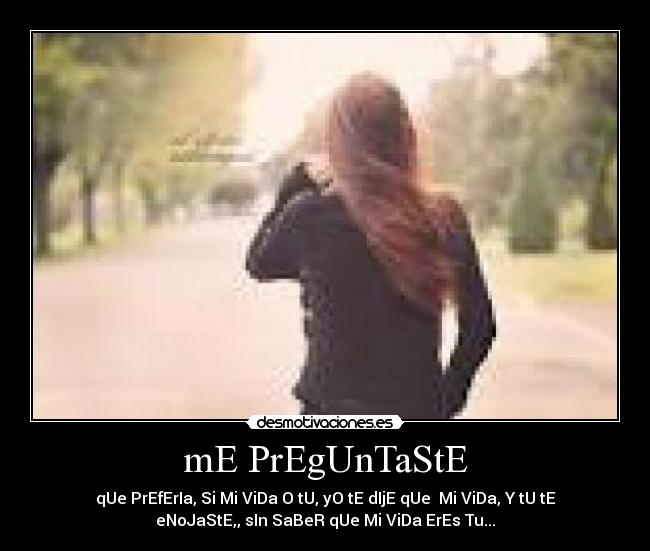 mE PrEgUnTaStE - qUe PrEfErIa, Si Mi ViDa O tU, yO tE dIjE qUe  Mi ViDa, Y tU tE
eNoJaStE,, sIn SaBeR qUe Mi ViDa ErEs Tu...