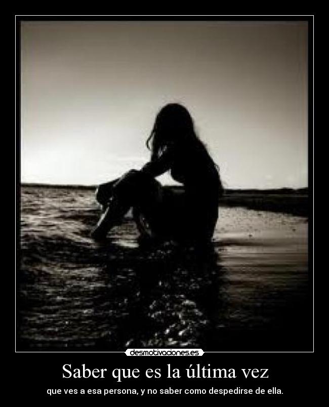 Saber que es la última vez - que ves a esa persona, y no saber como despedirse de ella.