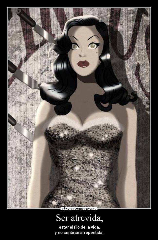 Ser atrevida, - estar al filo de la vida,
y no sentirse arrepentida.