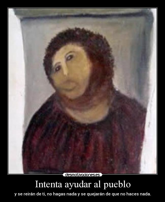 Intenta ayudar al pueblo - y se reirán de ti, no hagas nada y se quejarán de que no haces nada.