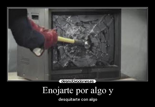 Enojarte por algo y - desquitarte con algo