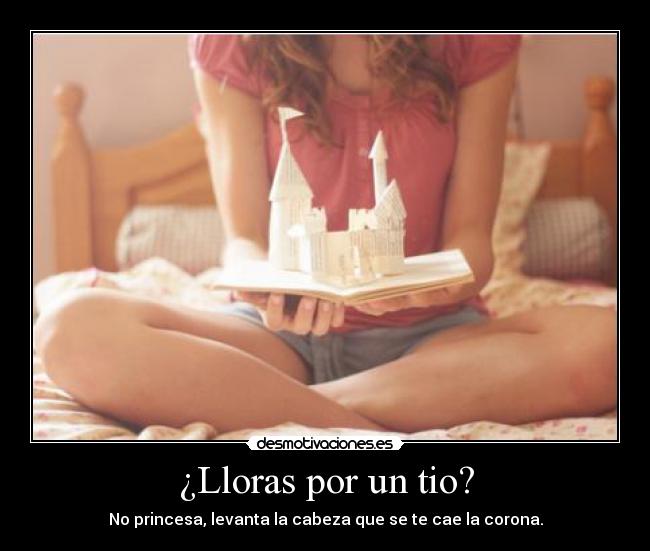 ¿Lloras por un tio? - No princesa, levanta la cabeza que se te cae la corona.