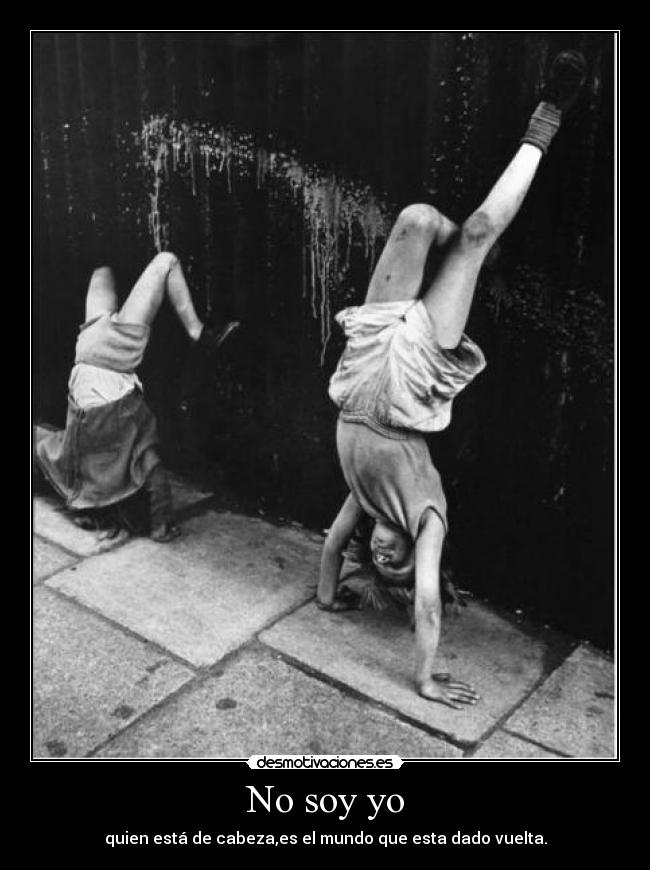 No soy yo - quien está de cabeza,es el mundo que esta dado vuelta.