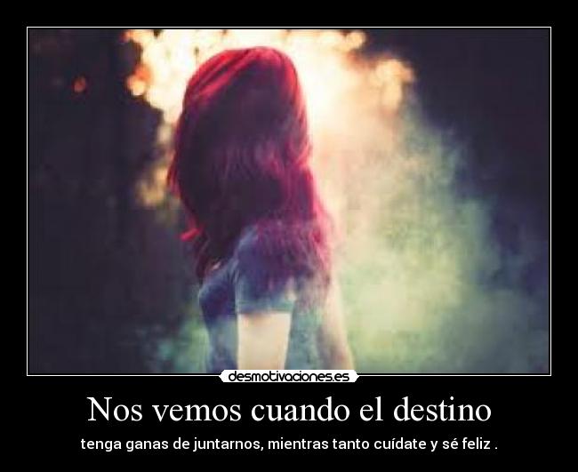 Nos vemos cuando el destino - tenga ganas de juntarnos, mientras tanto cuídate y sé feliz .